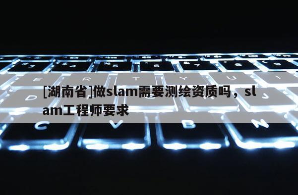 [湖南省]做slam需要测绘资质吗，slam工程师要求