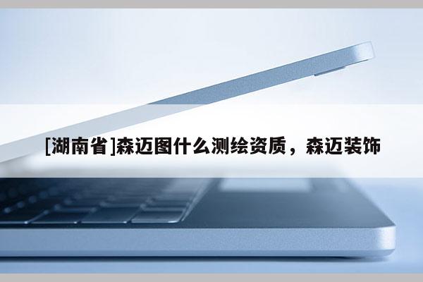 [湖南省]森迈图什么测绘资质，森迈装饰