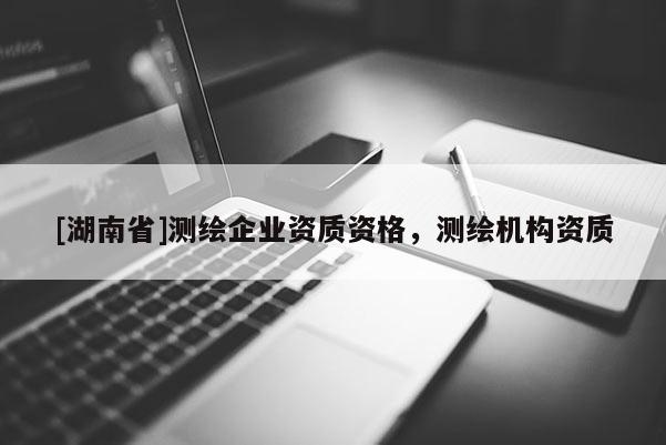 [湖南省]测绘企业资质资格，测绘机构资质