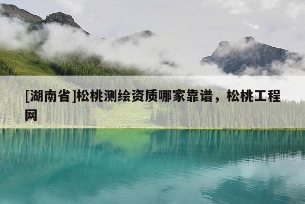 [湖南省]松桃测绘资质哪家靠谱，松桃工程网