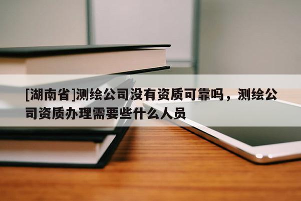 [湖南省]测绘公司没有资质可靠吗，测绘公司资质办理需要些什么人员