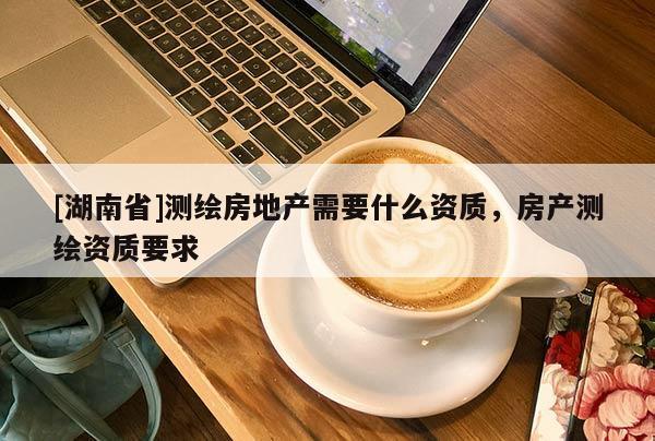 [湖南省]测绘房地产需要什么资质，房产测绘资质要求