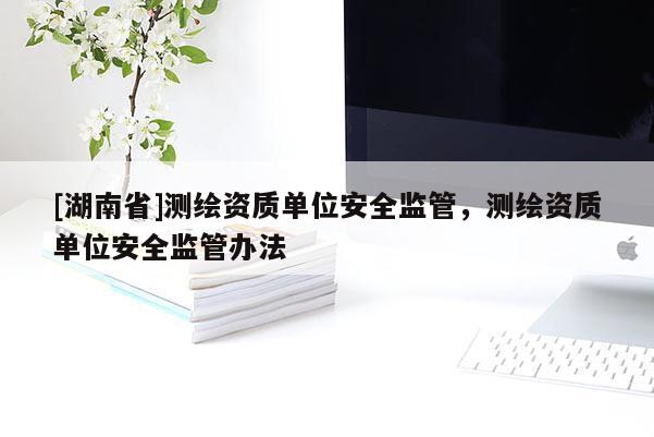 [湖南省]测绘资质单位安全监管，测绘资质单位安全监管办法