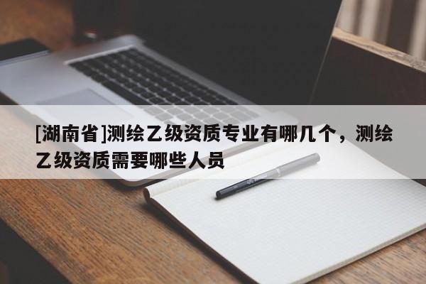 [湖南省]测绘乙级资质专业有哪几个，测绘乙级资质需要哪些人员