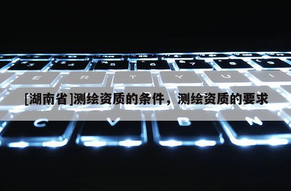 [湖南省]测绘资质的条件，测绘资质的要求