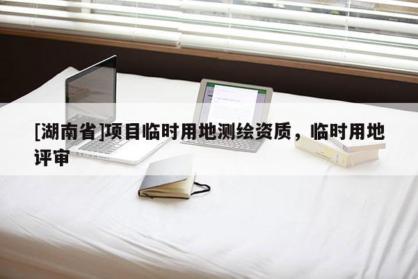 [湖南省]项目临时用地测绘资质，临时用地评审