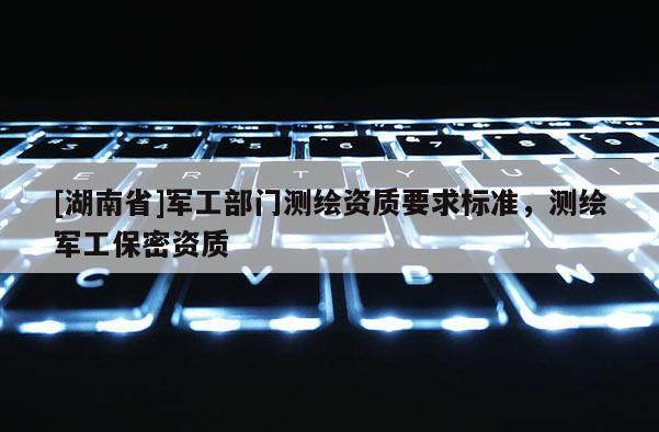 [湖南省]军工部门测绘资质要求标准，测绘军工保密资质