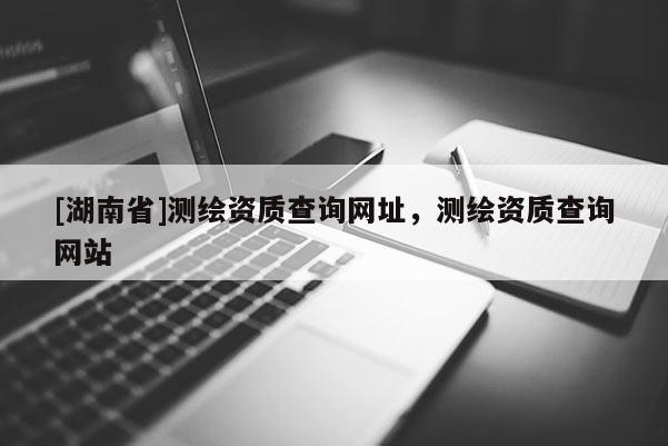 [湖南省]测绘资质查询网址，测绘资质查询网站