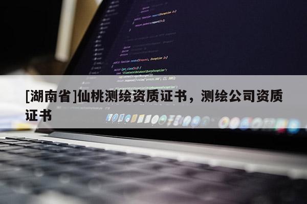 [湖南省]仙桃测绘资质证书，测绘公司资质证书