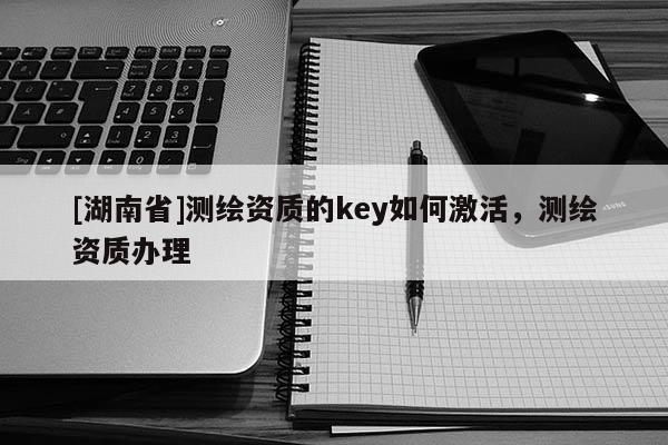[湖南省]测绘资质的key如何激活，测绘资质办理