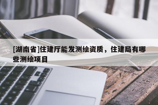 [湖南省]住建厅能发测绘资质，住建局有哪些测绘项目
