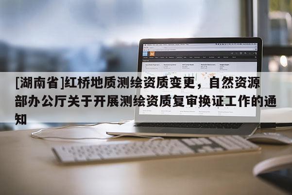 [湖南省]红桥地质测绘资质变更，自然资源部办公厅关于开展测绘资质复审换证工作的通知