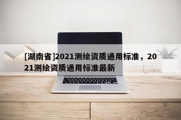 [湖南省]2021测绘资质通用标准，2021测绘资质通用标准最新