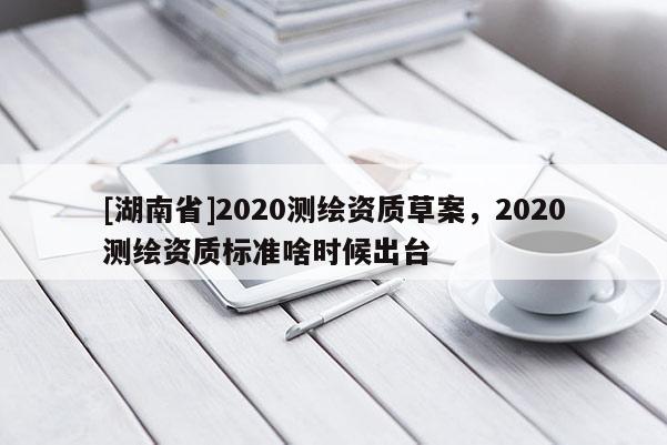 [湖南省]2020测绘资质草案，2020测绘资质标准啥时候出台