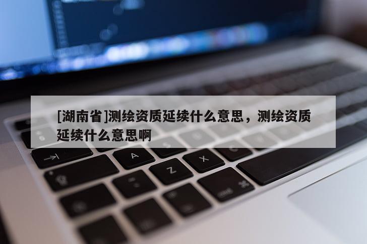 [湖南省]测绘资质延续什么意思，测绘资质延续什么意思啊