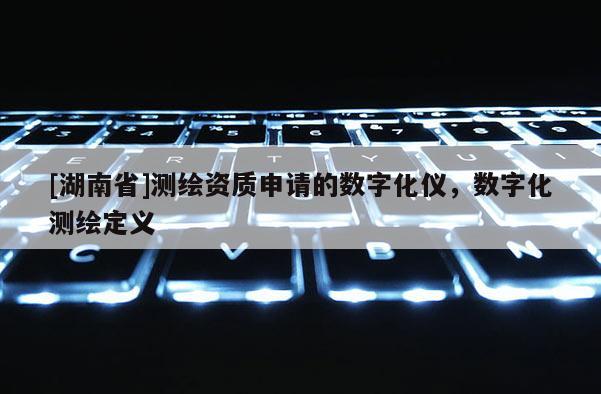 [湖南省]测绘资质申请的数字化仪，数字化测绘定义