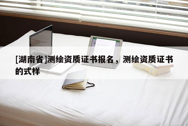 [湖南省]测绘资质证书报名，测绘资质证书的式样