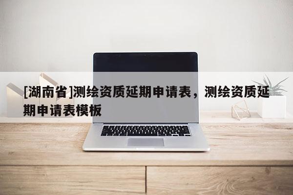 [湖南省]测绘资质延期申请表，测绘资质延期申请表模板