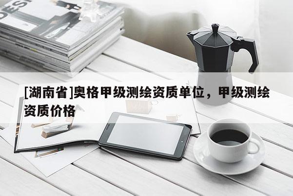 [湖南省]奥格甲级测绘资质单位，甲级测绘资质价格