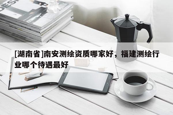 [湖南省]南安测绘资质哪家好，福建测绘行业哪个待遇最好
