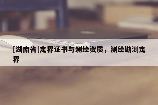 [湖南省]定界证书与测绘资质，测绘勘测定界