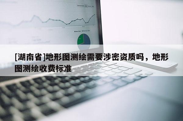 [湖南省]地形图测绘需要涉密资质吗，地形图测绘收费标准