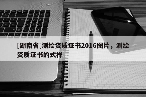 [湖南省]测绘资质证书2016图片，测绘资质证书的式样