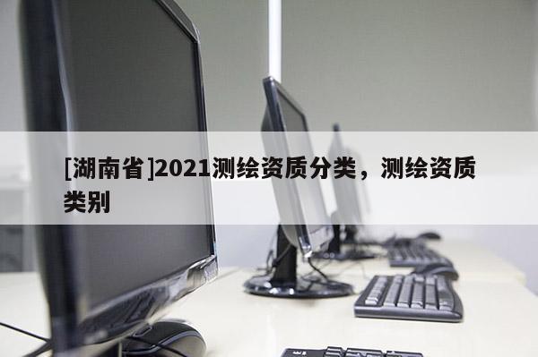 [湖南省]2021测绘资质分类，测绘资质类别