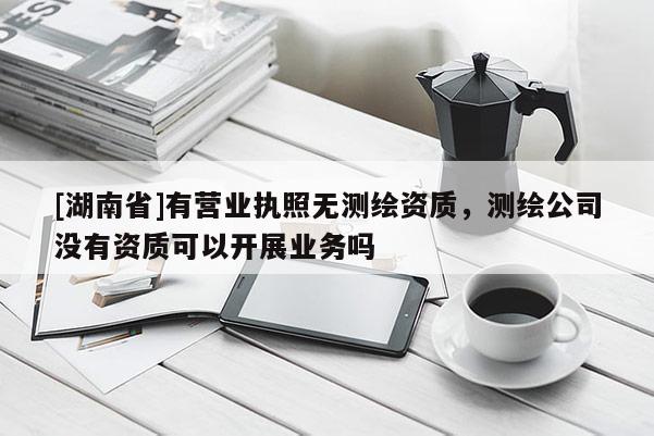 [湖南省]有营业执照无测绘资质，测绘公司没有资质可以开展业务吗