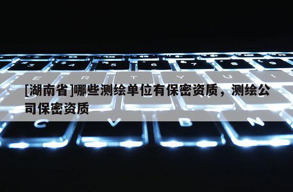 [湖南省]哪些测绘单位有保密资质，测绘公司保密资质