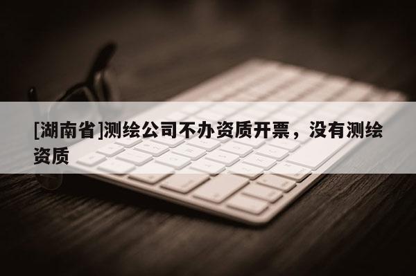 [湖南省]测绘公司不办资质开票，没有测绘资质