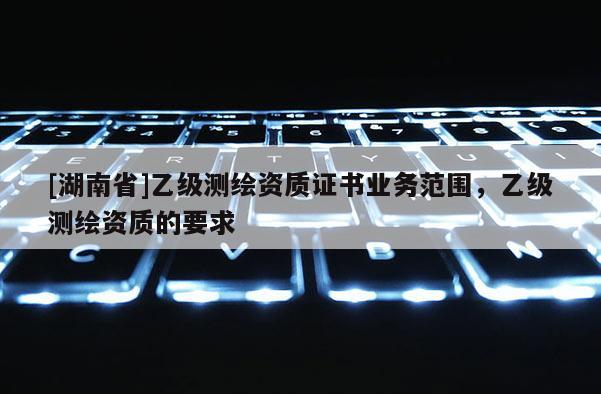 [湖南省]乙级测绘资质证书业务范围，乙级测绘资质的要求