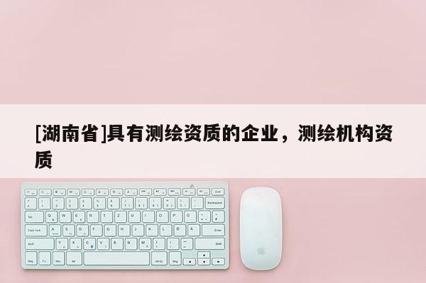 [湖南省]具有测绘资质的企业，测绘机构资质