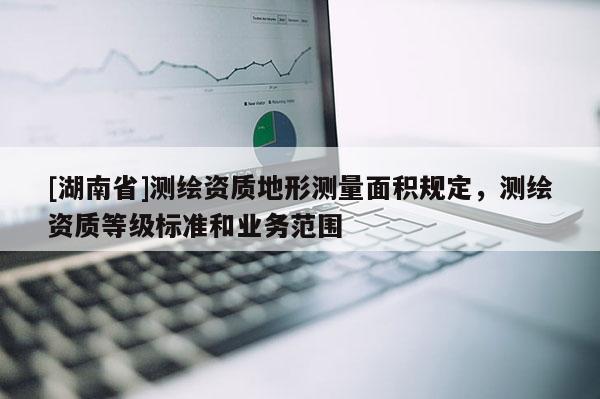 [湖南省]测绘资质地形测量面积规定，测绘资质等级标准和业务范围