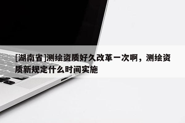 [湖南省]测绘资质好久改革一次啊，测绘资质新规定什么时间实施