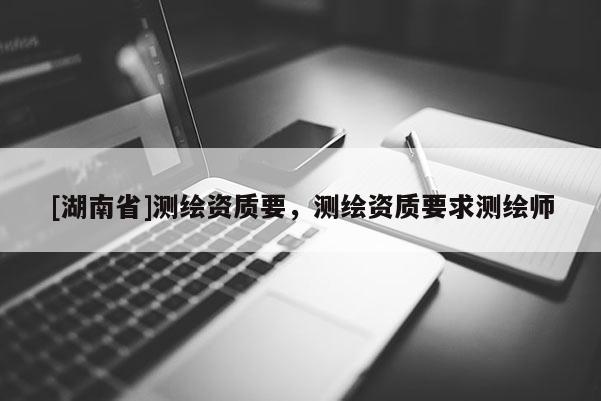 [湖南省]测绘资质要，测绘资质要求测绘师