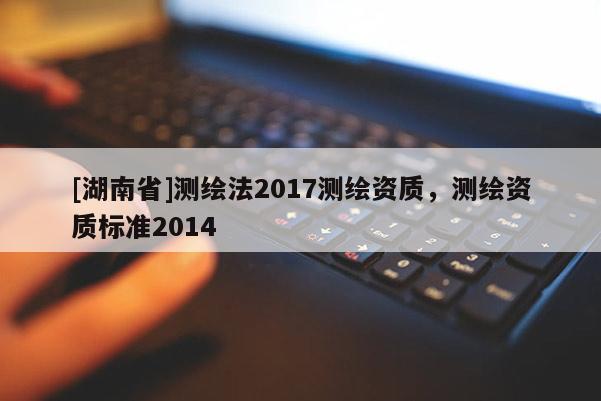 [湖南省]测绘法2017测绘资质，测绘资质标准2014