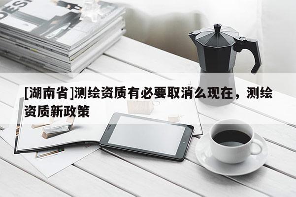 [湖南省]测绘资质有必要取消么现在，测绘资质新政策