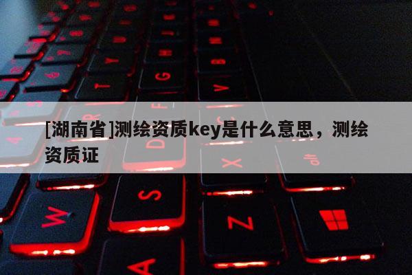 [湖南省]测绘资质key是什么意思，测绘资质证