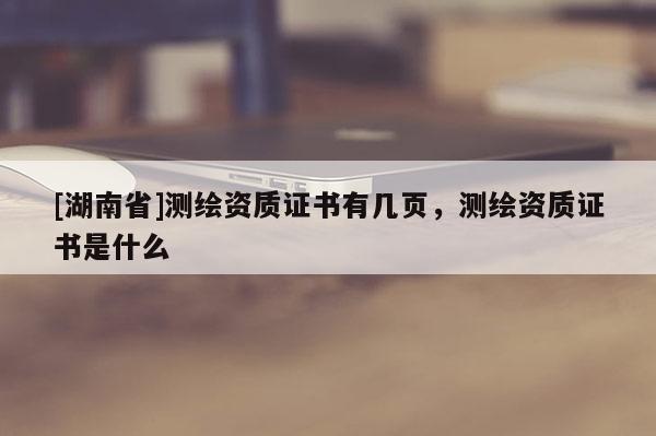[湖南省]测绘资质证书有几页，测绘资质证书是什么
