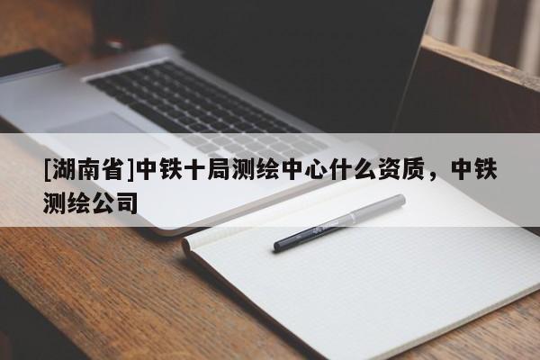 [湖南省]中铁十局测绘中心什么资质，中铁测绘公司