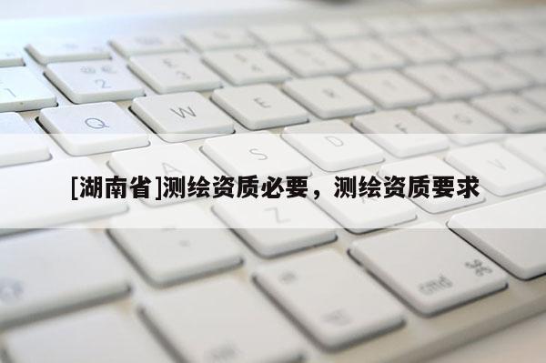 [湖南省]测绘资质必要，测绘资质要求