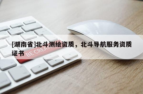 [湖南省]北斗测绘资质，北斗导航服务资质证书