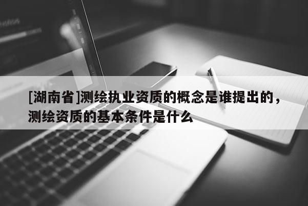 [湖南省]测绘执业资质的概念是谁提出的，测绘资质的基本条件是什么