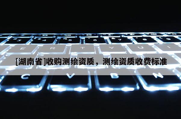 [湖南省]收购测绘资质，测绘资质收费标准