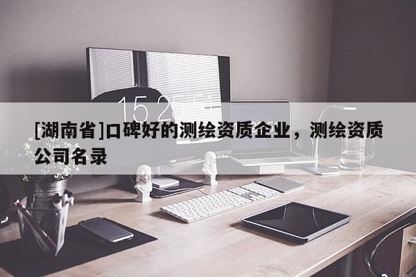 [湖南省]口碑好的测绘资质企业，测绘资质公司名录