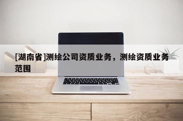 [湖南省]测绘公司资质业务，测绘资质业务范围