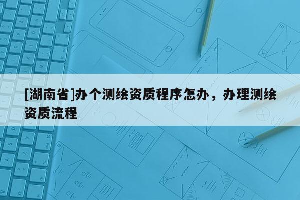 [湖南省]办个测绘资质程序怎办，办理测绘资质流程