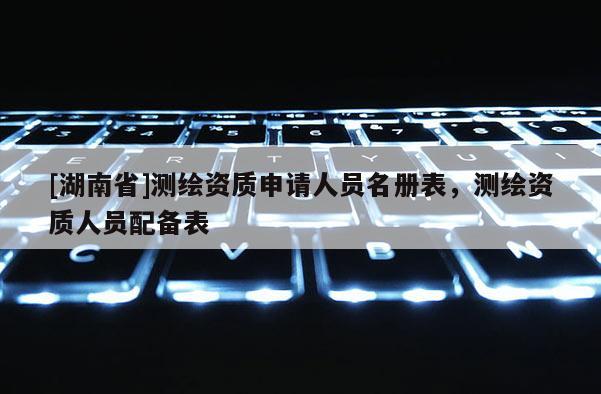 [湖南省]测绘资质申请人员名册表，测绘资质人员配备表