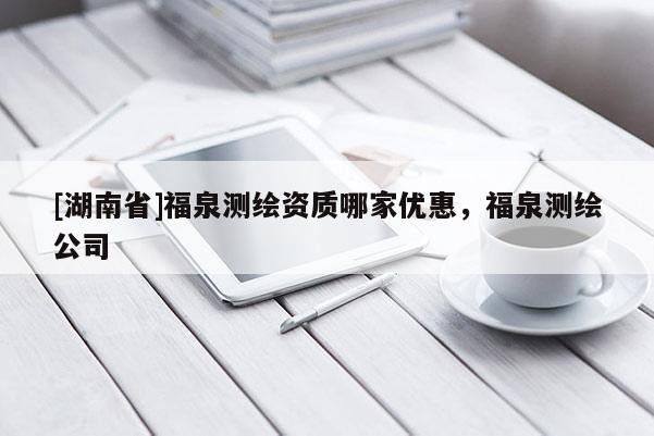 [湖南省]福泉测绘资质哪家优惠，福泉测绘公司